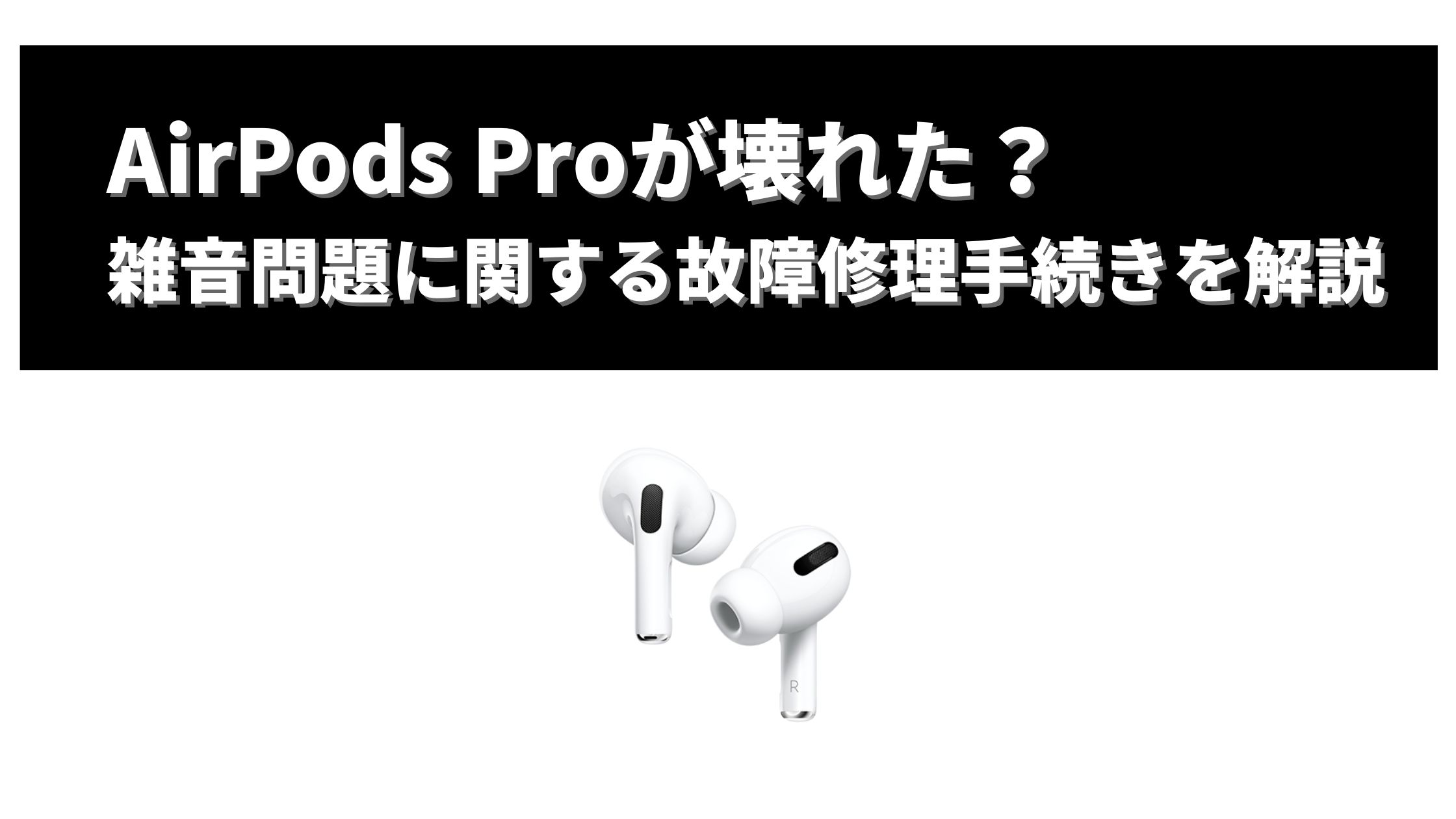 AirPodsProが故障？】雑音・ノイズが入る場合の交換修理の手順を解説