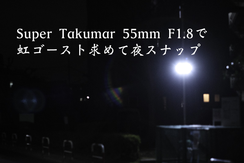 Super Takumar 55mm F1.8で虹ゴースト求めて夜スナップ - ちゅかめ！